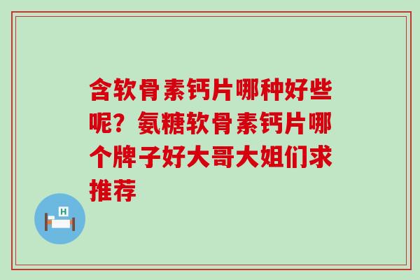 含软骨素钙片哪种好些呢？氨糖软骨素钙片哪个牌子好大哥大姐们求推荐