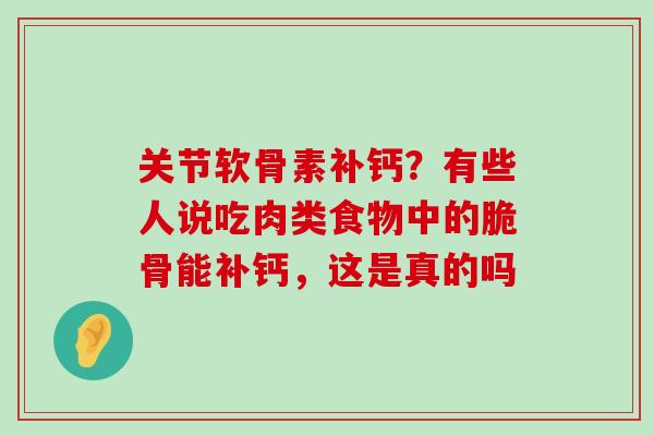 关节软骨素补钙?有些人说吃肉类食物中的脆骨能补钙,这是真的吗 关节软骨素补钙?有些人说吃肉类食物中的脆骨能补钙,这是真的吗