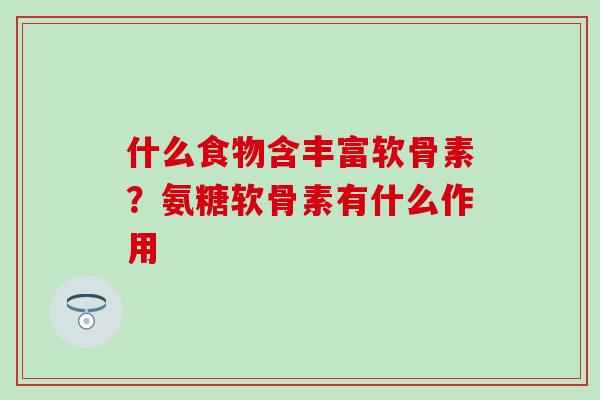 什么食物含丰富软骨素?氨糖软骨素有什么作用 什么食物含丰富软骨素?氨糖软骨素有什么作用