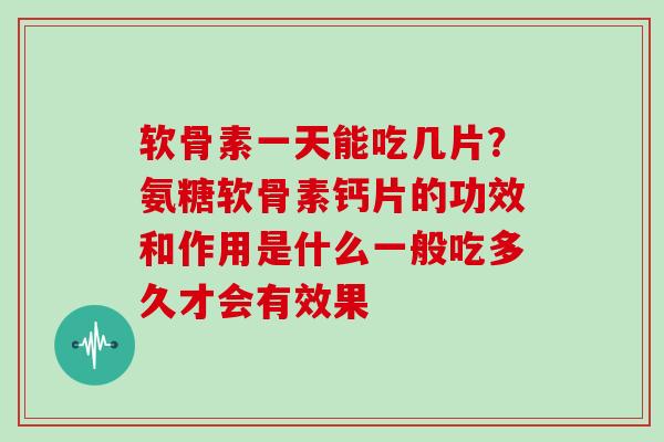 软骨素一天能吃几片?氨糖软骨素钙片的功效和作用是什么一般吃多久才会有效果 软骨素一天能吃几片?氨糖软骨素钙片的功效和作用是什么一般吃多久才会有效果