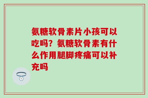 氨糖软骨素片小孩可以吃吗?氨糖软骨素有什么作用腿脚可以补充吗 氨糖软骨素片小孩可以吃吗?氨糖软骨素有什么作用腿脚可以补充吗