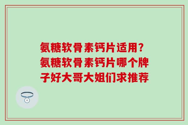 氨糖软骨素钙片适用?氨糖软骨素钙片哪个牌子好大哥大姐们求推荐 氨糖软骨素钙片适用?氨糖软骨素钙片哪个牌子好大哥大姐们求推荐