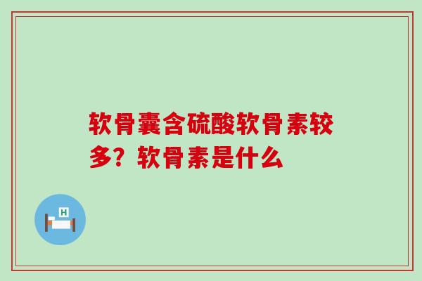 软骨囊含硫酸软骨素较多?软骨素是什么 软骨囊含硫酸软骨素较多?软骨素是什么