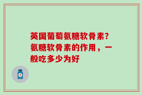 英国葡萄氨糖软骨素?氨糖软骨素的作用,一般吃多少为好 英国葡萄氨糖软骨素?氨糖软骨素的作用,一般吃多少为好