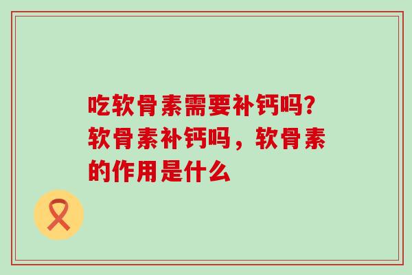 吃软骨素需要补钙吗?软骨素补钙吗,软骨素的作用是什么 吃软骨素需要补钙吗?软骨素补钙吗,软骨素的作用是什么