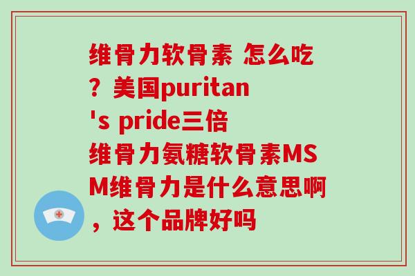 维骨力软骨素 怎么吃?美国puritan's pride三倍维骨力氨糖软骨素MSM维骨力是什么意思啊,这个品牌好吗 维骨力软骨素 怎么吃?美国puritan's pride三倍维骨力氨糖软骨素MSM维骨力是什么意思啊,这个品牌好吗