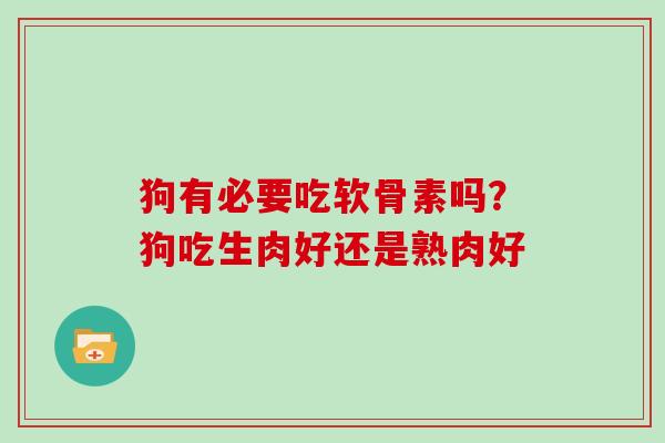 狗有必要吃软骨素吗?狗吃生肉好还是熟肉好 狗有必要吃软骨素吗?狗吃生肉好还是熟肉好