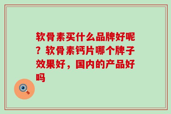 软骨素买什么品牌好呢？软骨素钙片哪个牌子效果好，国内的产品好吗