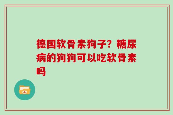 德国软骨素狗子?的狗狗可以吃软骨素吗 德国软骨素狗子?的狗狗可以吃软骨素吗