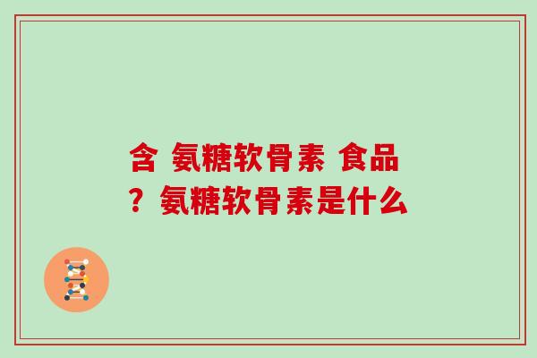 含 氨糖软骨素 食品?氨糖软骨素是什么 含 氨糖软骨素 食品?氨糖软骨素是什么