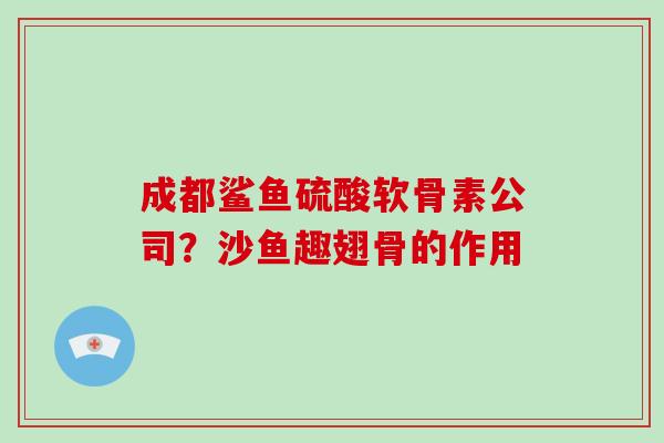 成都鲨鱼硫酸软骨素公司?沙鱼趣翅骨的作用 成都鲨鱼硫酸软骨素公司?沙鱼趣翅骨的作用