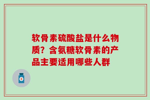 软骨素硫酸盐是什么物质?含氨糖软骨素的产品主要适用哪些人群 软骨素硫酸盐是什么物质?含氨糖软骨素的产品主要适用哪些人群