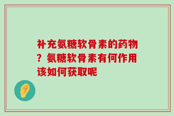 补充氨糖软骨素的?氨糖软骨素有何作用该如何获取呢 补充氨糖软骨素的?氨糖软骨素有何作用该如何获取呢