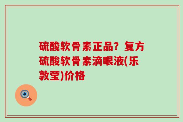 硫酸软骨素正品?复方硫酸软骨素滴眼液(乐敦莹)价格 硫酸软骨素正品?复方硫酸软骨素滴眼液(乐敦莹)价格