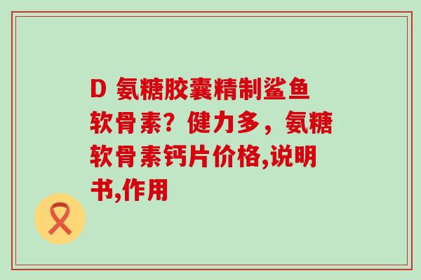 D 氨糖胶囊精制鲨鱼软骨素？健力多，氨糖软骨素钙片价格,说明书,作用