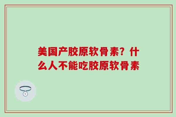 美国产胶原软骨素?什么人不能吃胶原软骨素 美国产胶原软骨素?什么人不能吃胶原软骨素