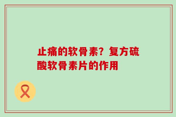 的软骨素？复方硫酸软骨素片的作用