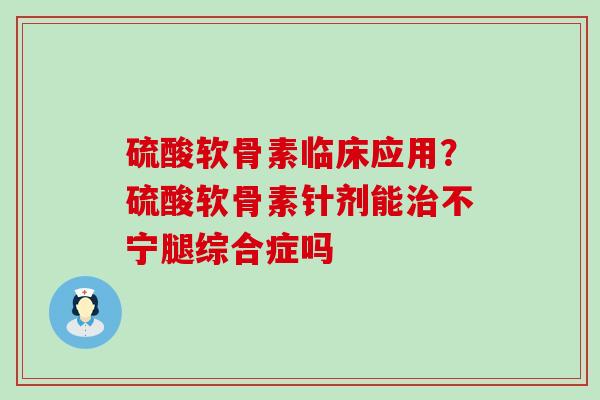硫酸软骨素临床应用？硫酸软骨素针剂能不宁腿综合症吗