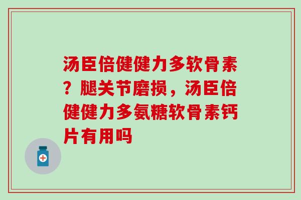 汤臣倍健健力多软骨素？腿关节磨损，汤臣倍健健力多氨糖软骨素钙片有用吗
