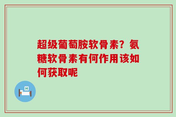 超级葡萄胺软骨素?氨糖软骨素有何作用该如何获取呢 超级葡萄胺软骨素?氨糖软骨素有何作用该如何获取呢