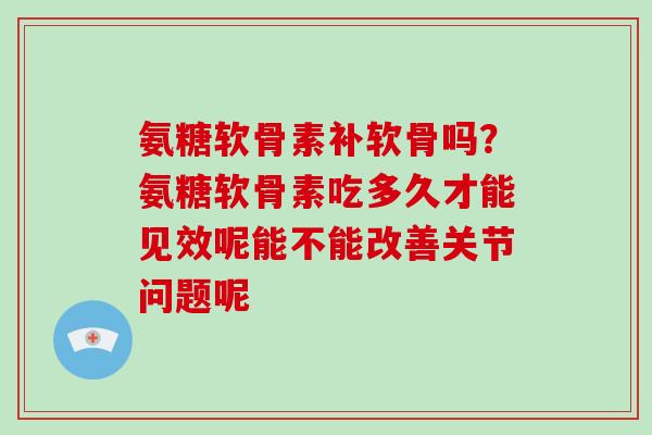 氨糖软骨素补软骨吗？氨糖软骨素吃多久才能见效呢能不能改善关节问题呢