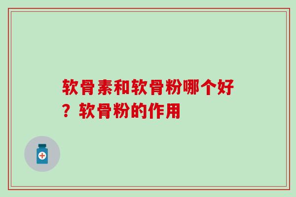 软骨素和软骨粉哪个好?软骨粉的作用 软骨素和软骨粉哪个好?软骨粉的作用