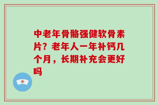 中老年骨骼强健软骨素片?老年人一年补钙几个月,长期补充会更好吗 中老年骨骼强健软骨素片?老年人一年补钙几个月,长期补充会更好吗