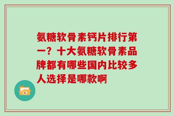 氨糖软骨素钙片排行第一?十大氨糖软骨素品牌都有哪些国内比较多人选择是哪款啊 氨糖软骨素钙片排行第一?十大氨糖软骨素品牌都有哪些国内比较多人选择是哪款啊