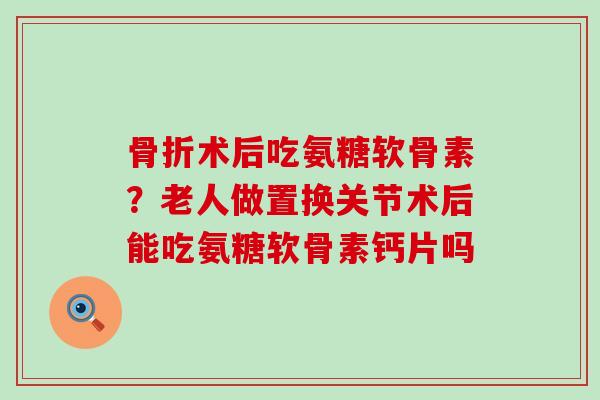 术后吃氨糖软骨素？老人做置换关节术后能吃氨糖软骨素钙片吗