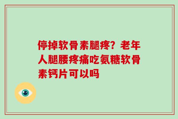 停掉软骨素腿疼？老年人腿腰吃氨糖软骨素钙片可以吗