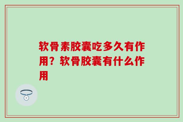 软骨素胶囊吃多久有作用？软骨胶囊有什么作用
