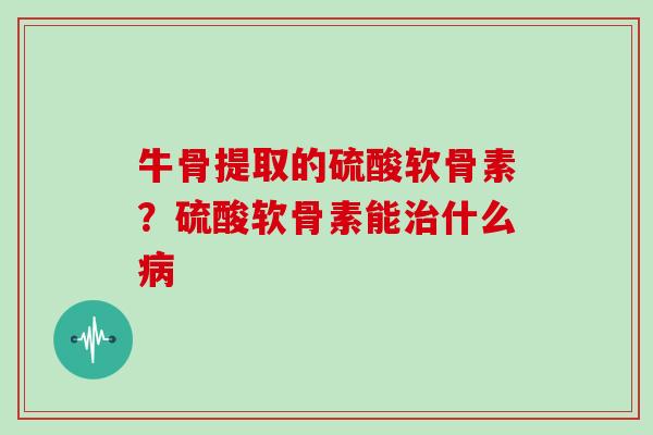 牛骨提取的硫酸软骨素?硫酸软骨素能什么 牛骨提取的硫酸软骨素?硫酸软骨素能什么