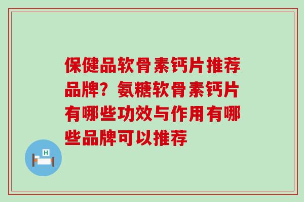 保健品软骨素钙片推荐品牌？氨糖软骨素钙片有哪些功效与作用有哪些品牌可以推荐