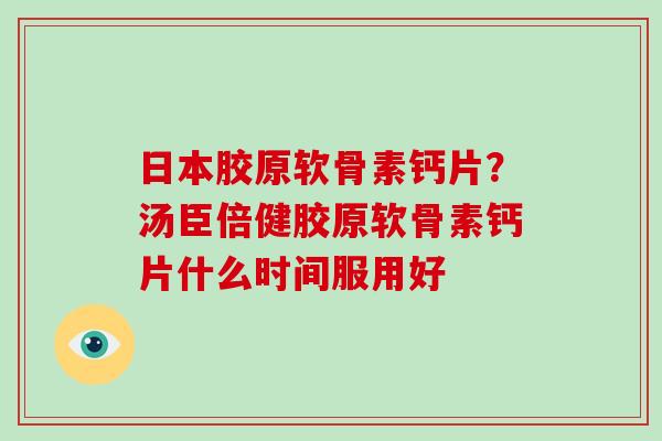 日本胶原软骨素钙片?汤臣倍健胶原软骨素钙片什么时间服用好 日本胶原软骨素钙片?汤臣倍健胶原软骨素钙片什么时间服用好