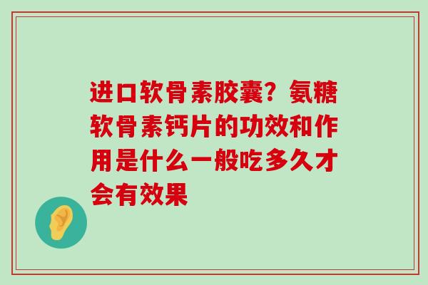 进口软骨素胶囊?氨糖软骨素钙片的功效和作用是什么一般吃多久才会有效果 进口软骨素胶囊?氨糖软骨素钙片的功效和作用是什么一般吃多久才会有效果
