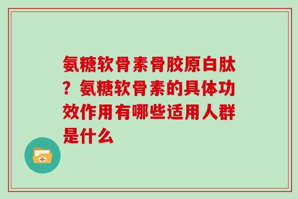 氨糖软骨素骨胶原白肽？氨糖软骨素的具体功效作用有哪些适用人群是什么