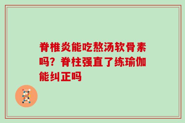 脊椎炎能吃熬汤软骨素吗？脊柱强直了练瑜伽能纠正吗