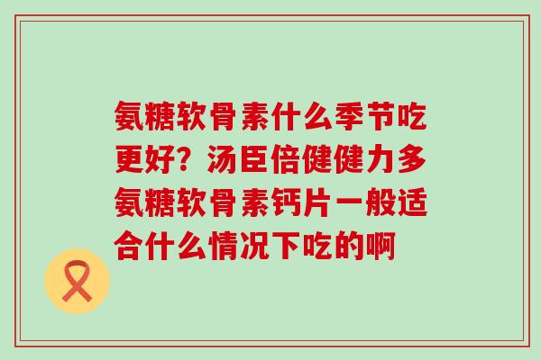 氨糖软骨素什么季节吃更好？汤臣倍健健力多氨糖软骨素钙片一般适合什么情况下吃的啊