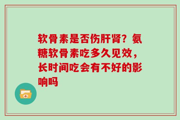 软骨素是否伤?氨糖软骨素吃多久见效,长时间吃会有不好的影响吗 软骨素是否伤?氨糖软骨素吃多久见效,长时间吃会有不好的影响吗