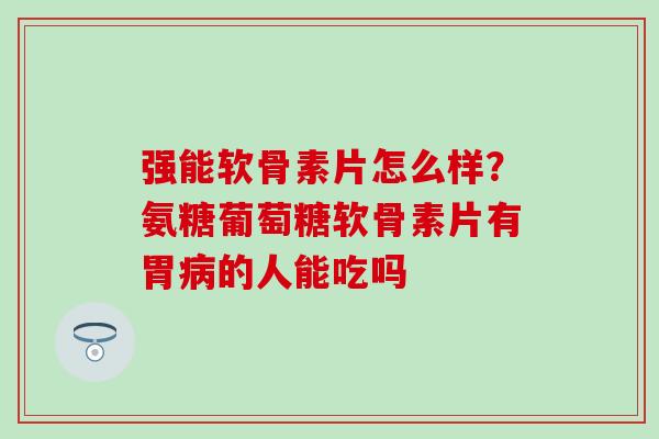 强能软骨素片怎么样？氨糖葡萄糖软骨素片有胃的人能吃吗