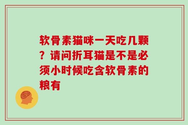 软骨素猫咪一天吃几颗？请问折耳猫是不是必须小时候吃含软骨素的粮有