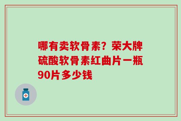 哪有卖软骨素？荣大牌硫酸软骨素红曲片一瓶90片多少钱