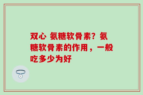 双心 氨糖软骨素?氨糖软骨素的作用,一般吃多少为好 双心 氨糖软骨素?氨糖软骨素的作用,一般吃多少为好