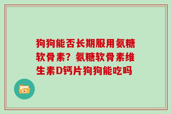 狗狗能否长期服用氨糖软骨素？氨糖软骨素维生素D钙片狗狗能吃吗