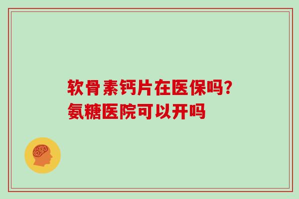 软骨素钙片在医保吗？氨糖医院可以开吗