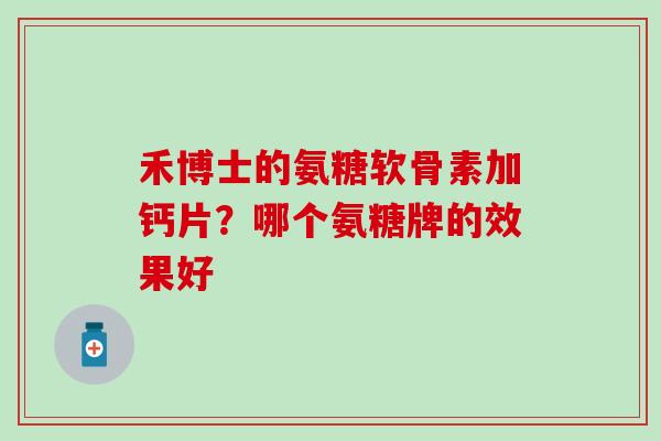 禾博士的氨糖软骨素加钙片?哪个氨糖牌的效果好 禾博士的氨糖软骨素加钙片?哪个氨糖牌的效果好
