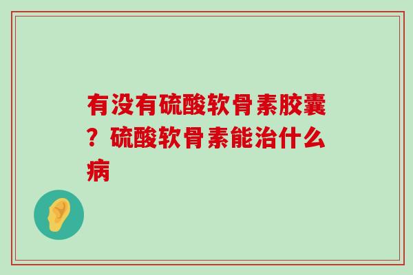 有没有硫酸软骨素胶囊？硫酸软骨素能什么