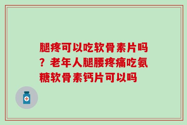 腿疼可以吃软骨素片吗?老年人腿腰吃氨糖软骨素钙片可以吗 腿疼可以吃软骨素片吗?老年人腿腰吃氨糖软骨素钙片可以吗