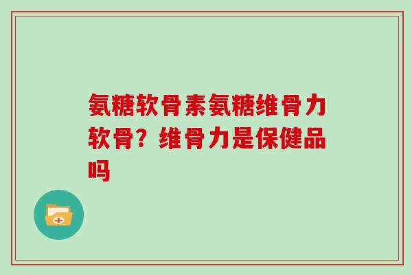 氨糖软骨素氨糖维骨力软骨?维骨力是保健品吗 氨糖软骨素氨糖维骨力软骨?维骨力是保健品吗