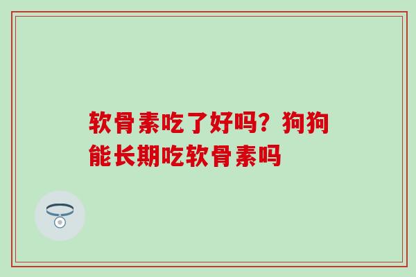 软骨素吃了好吗?狗狗能长期吃软骨素吗 软骨素吃了好吗?狗狗能长期吃软骨素吗